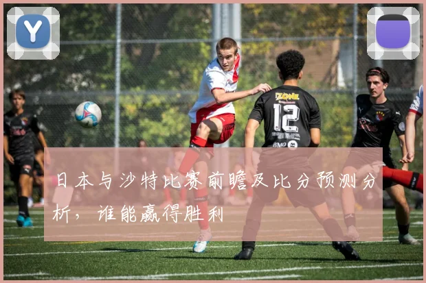 日本与沙特比赛前瞻及比分预测分析，谁能赢得胜利