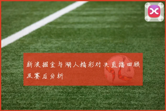 新浪掘金与湖人精彩对决直播回顾及赛后分析