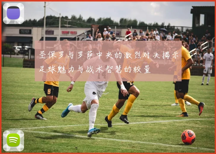 圣保罗与罗萨中央的激烈对决揭示足球魅力与战术智慧的较量