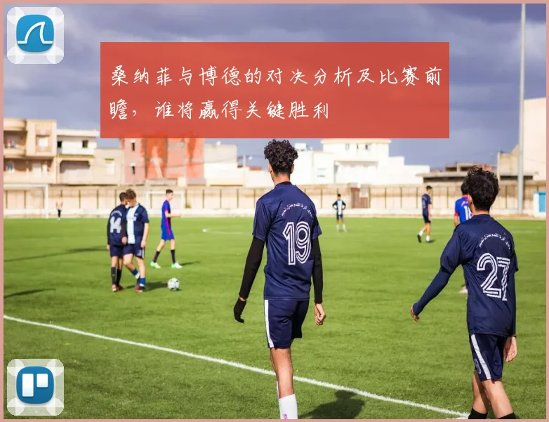 桑纳菲与博德的对决分析及比赛前瞻，谁将赢得关键胜利