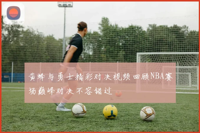 黄蜂与勇士精彩对决视频回顾NBA赛场巅峰对决不容错过